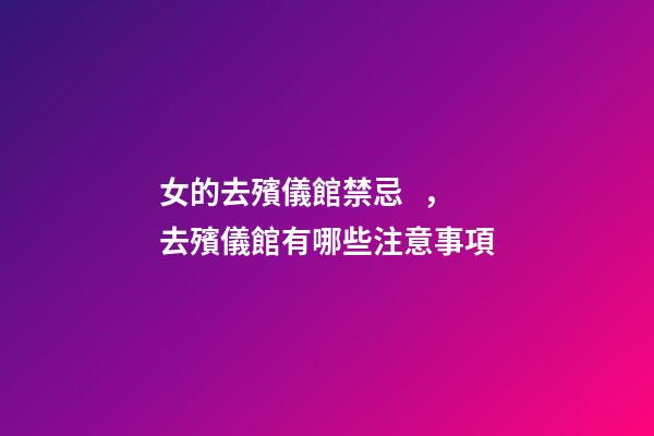 女的去殯儀館禁忌，去殯儀館有哪些注意事項